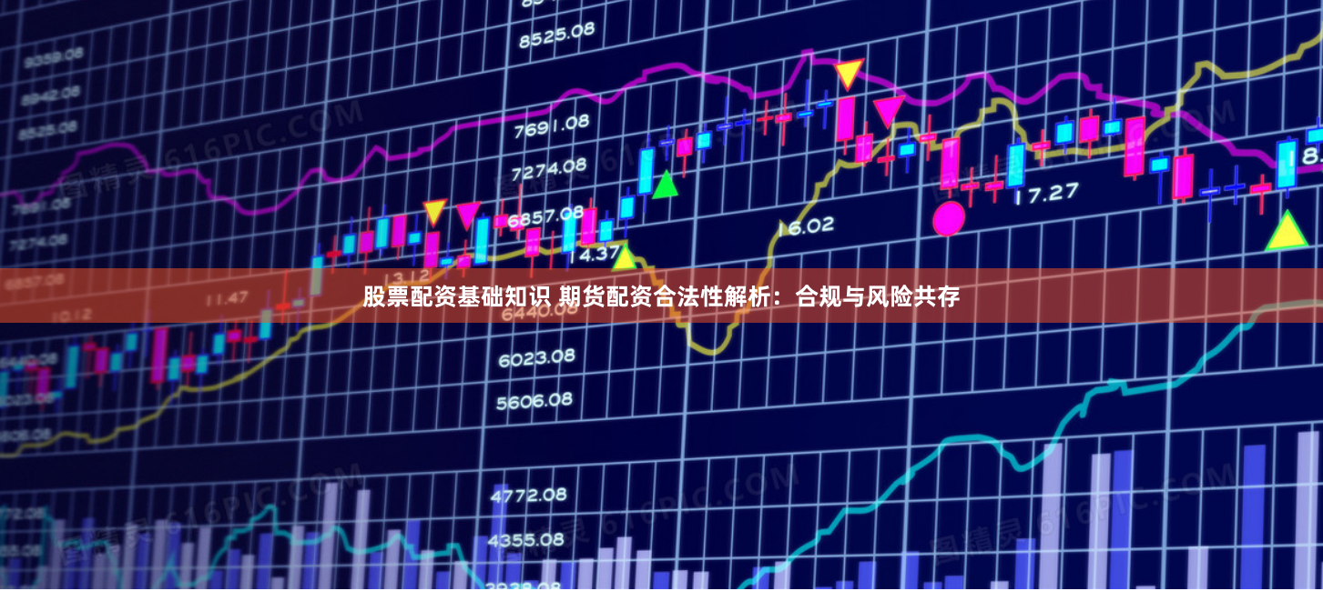 股票配资基础知识 期货配资合法性解析：合规与风险共存
