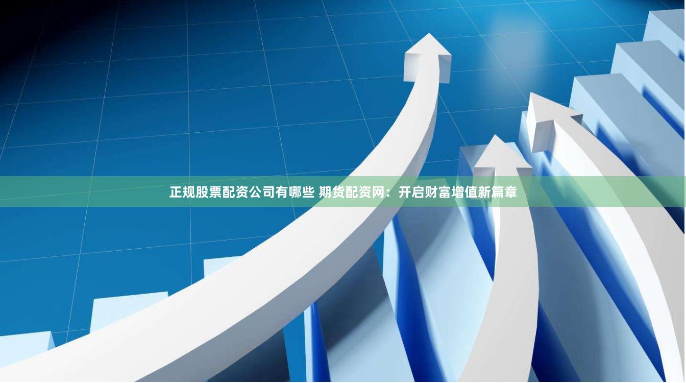 正规股票配资公司有哪些 期货配资网：开启财富增值新篇章