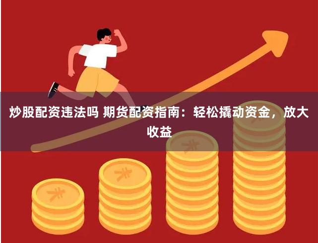 炒股配资违法吗 期货配资指南：轻松撬动资金，放大收益