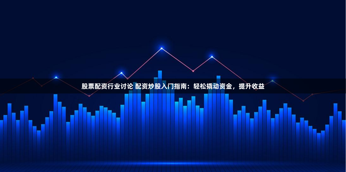 股票配资行业讨论 配资炒股入门指南：轻松撬动资金，提升收益