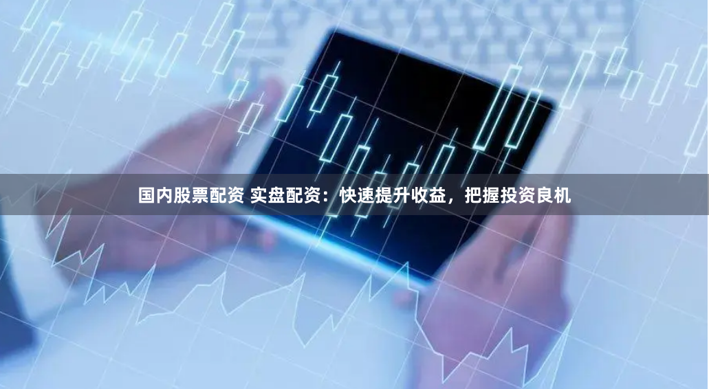 国内股票配资 实盘配资：快速提升收益，把握投资良机