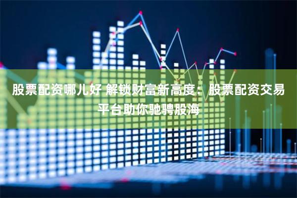 股票配资哪儿好 解锁财富新高度：股票配资交易平台助你驰骋股海