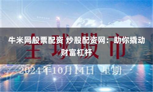 牛米网股票配资 炒股配资网：助你撬动财富杠杆