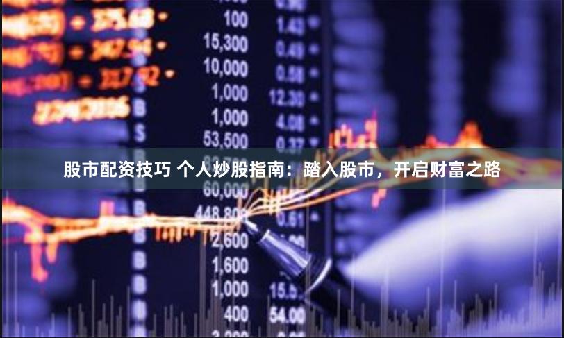 股市配资技巧 个人炒股指南：踏入股市，开启财富之路