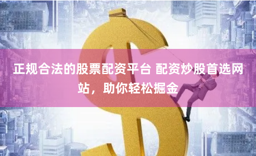 正规合法的股票配资平台 配资炒股首选网站，助你轻松掘金