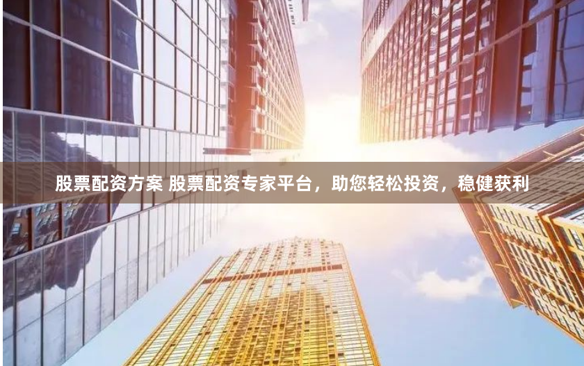 股票配资方案 股票配资专家平台，助您轻松投资，稳健获利
