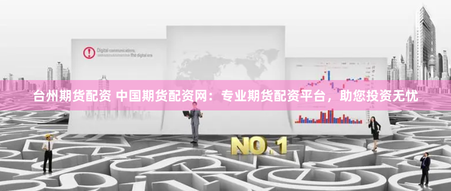 台州期货配资 中国期货配资网：专业期货配资平台，助您投资无忧