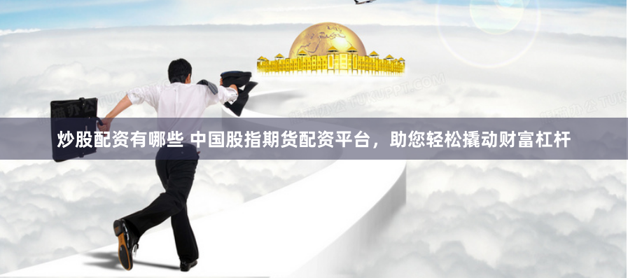 炒股配资有哪些 中国股指期货配资平台，助您轻松撬动财富杠杆