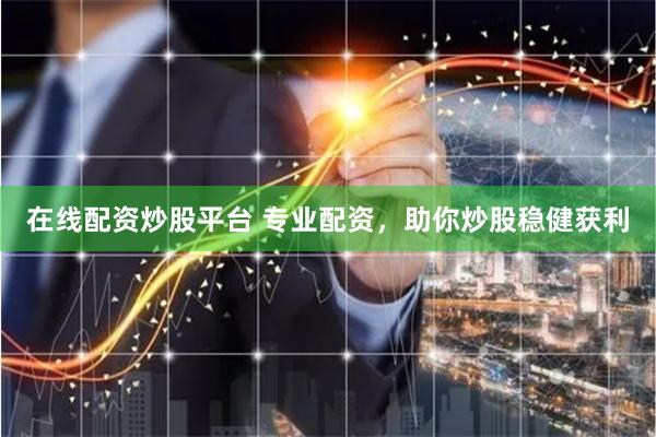 在线配资炒股平台 专业配资，助你炒股稳健获利