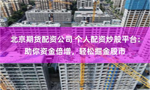 北京期货配资公司 个人配资炒股平台：助你资金倍增，轻松掘金股市