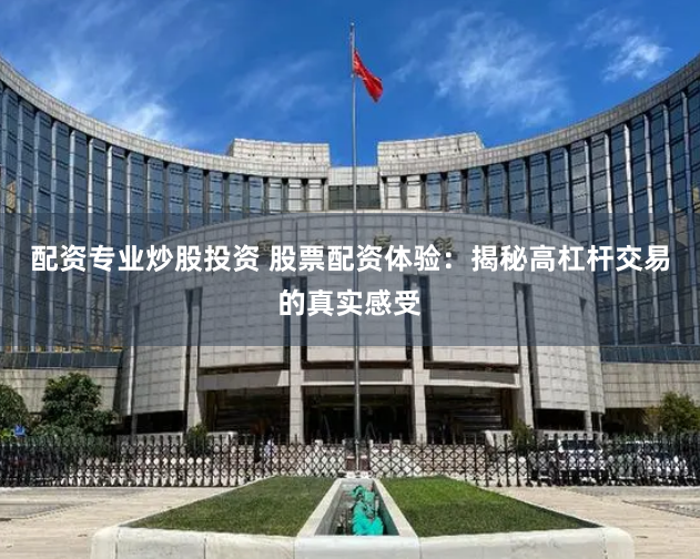 配资专业炒股投资 股票配资体验：揭秘高杠杆交易的真实感受