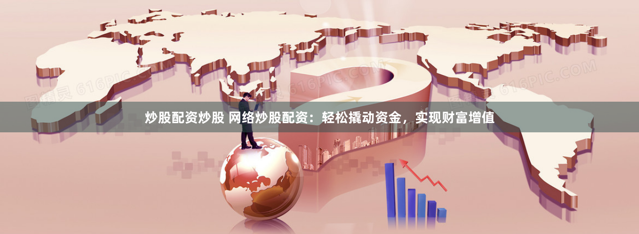 炒股配资炒股 网络炒股配资：轻松撬动资金，实现财富增值