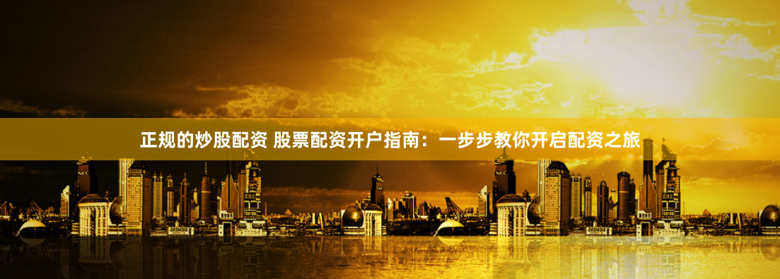 正规的炒股配资 股票配资开户指南：一步步教你开启配资之旅