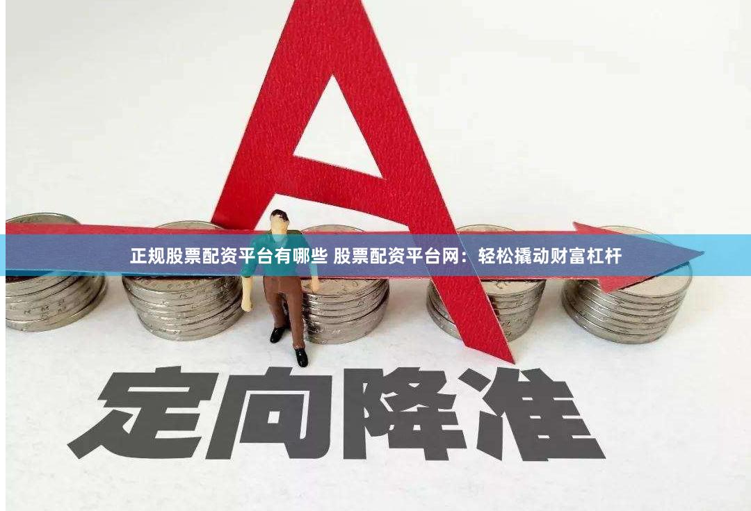 正规股票配资平台有哪些 股票配资平台网：轻松撬动财富杠杆
