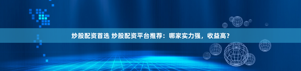 炒股配资首选 炒股配资平台推荐：哪家实力强，收益高？