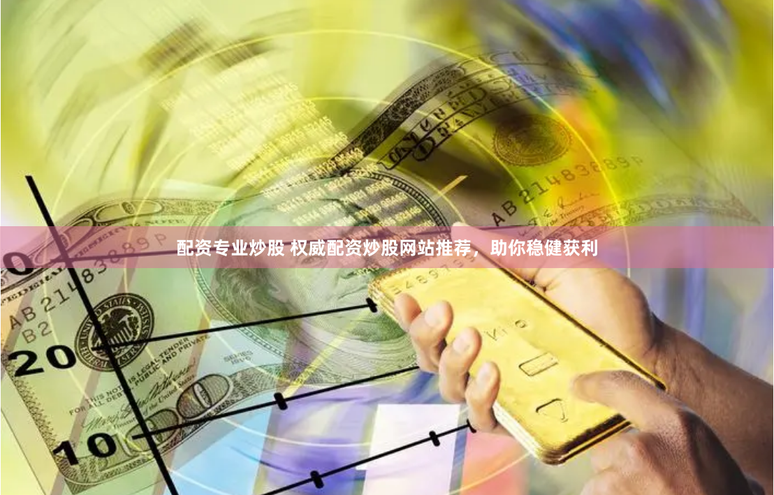配资专业炒股 权威配资炒股网站推荐，助你稳健获利