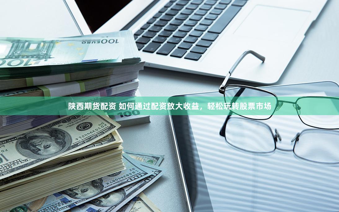 陕西期货配资 如何通过配资放大收益，轻松玩转股票市场