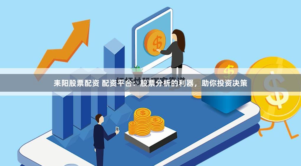 耒阳股票配资 配资平台：股票分析的利器，助你投资决策
