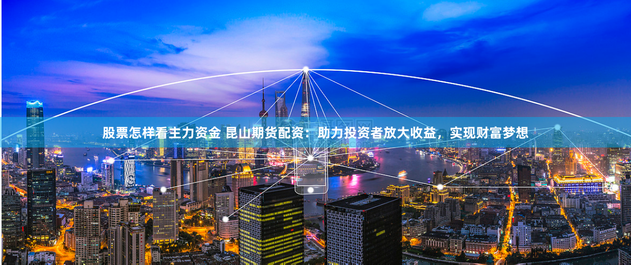 股票怎样看主力资金 昆山期货配资：助力投资者放大收益，实现财富梦想