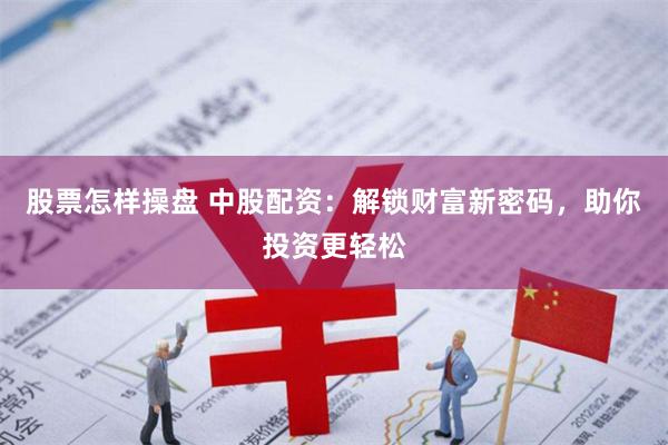 股票怎样操盘 中股配资：解锁财富新密码，助你投资更轻松