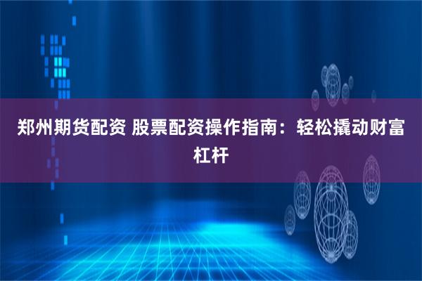 郑州期货配资 股票配资操作指南：轻松撬动财富杠杆