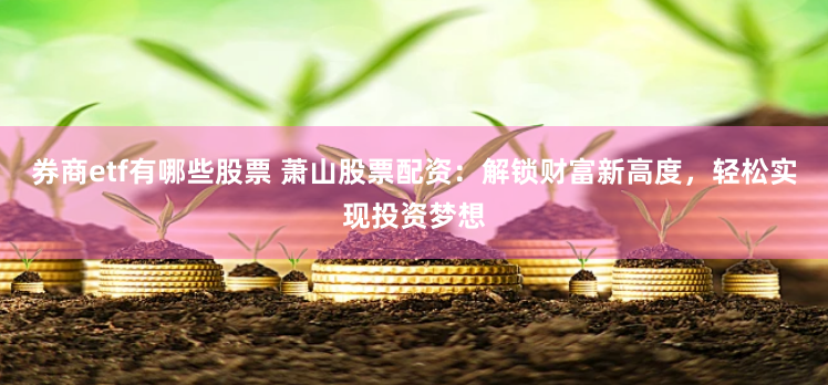 券商etf有哪些股票 萧山股票配资:解锁财富新高度,轻松实现投资梦想