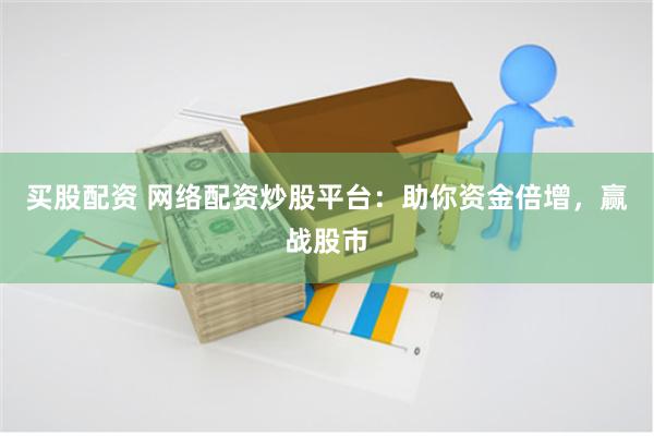 买股配资 网络配资炒股平台:助你资金倍增,赢战股市