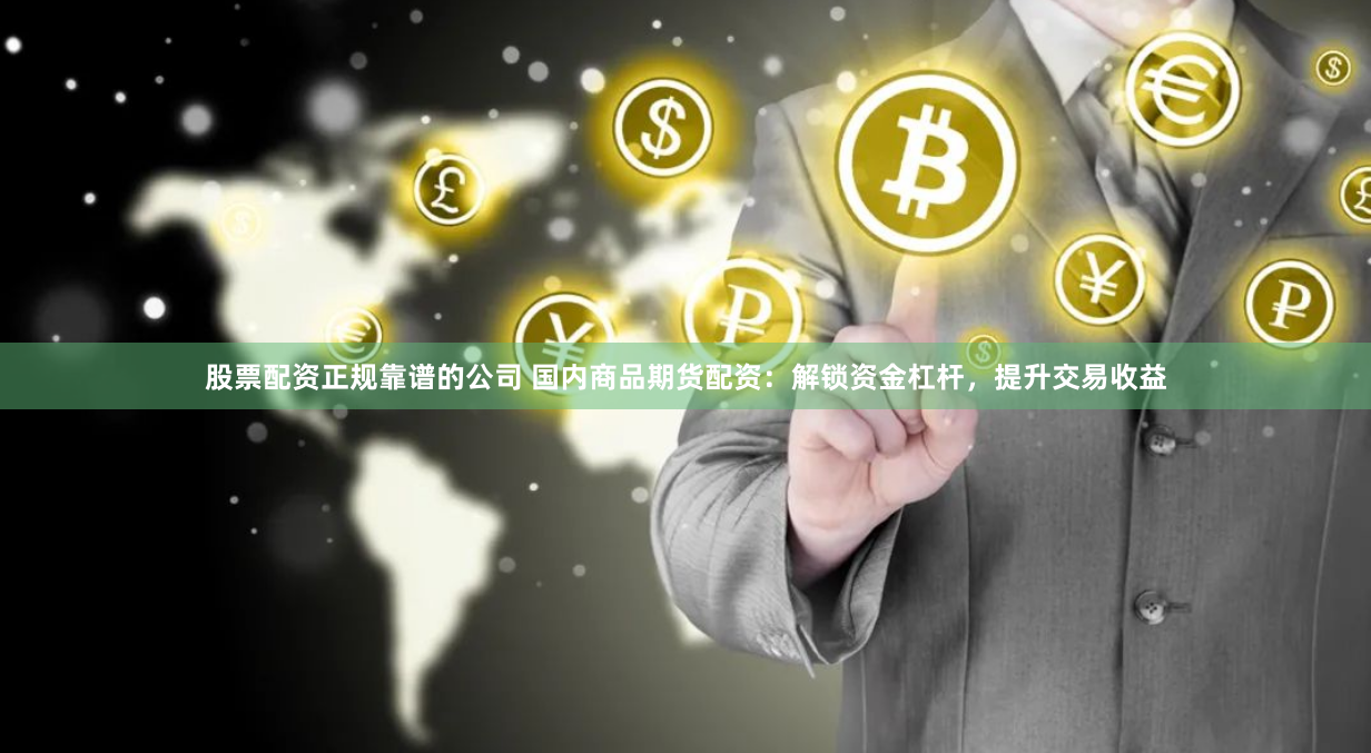 股票配资正规靠谱的公司 国内商品期货配资:解锁资金杠杆,提升交易收益