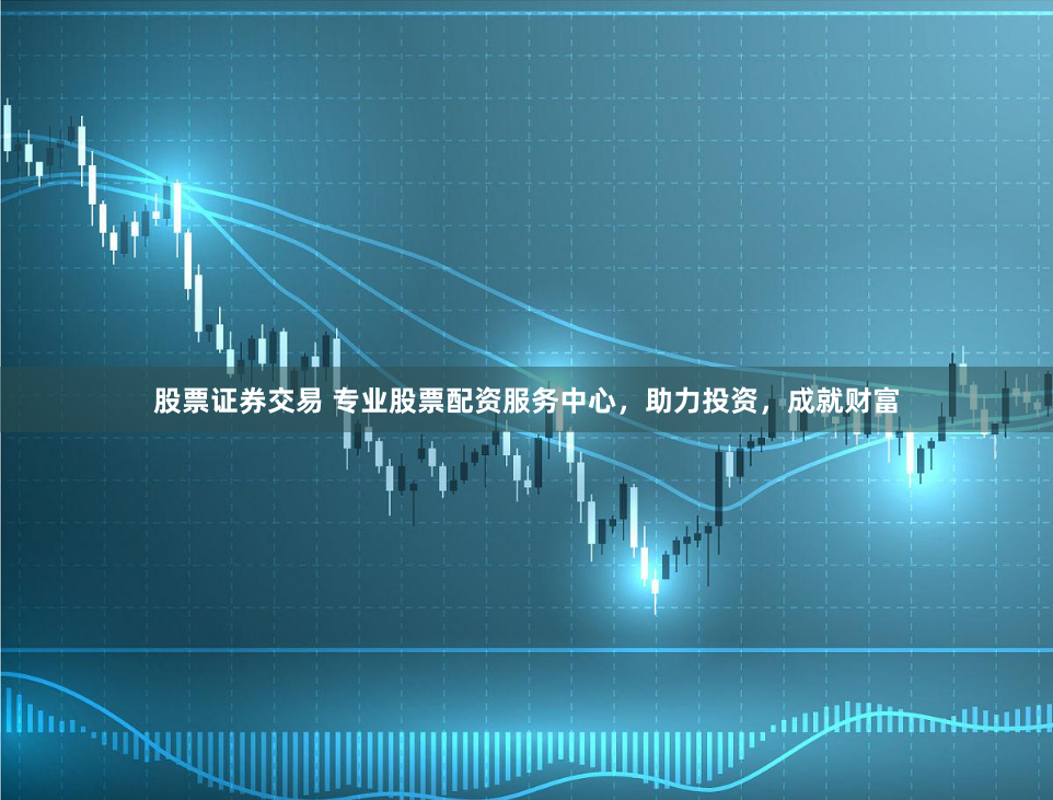 股票证券交易 专业股票配资服务中心,助力投资,成就财富