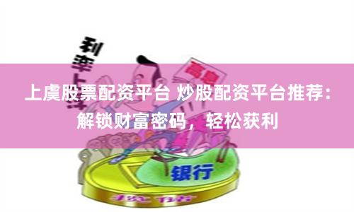 上虞股票配资平台 炒股配资平台推荐:解锁财富密码,轻松获利