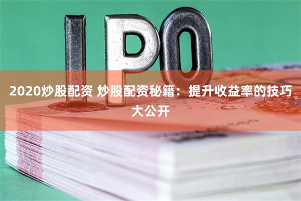 2020炒股配资 炒股配资秘籍：提升收益率的技巧大公开