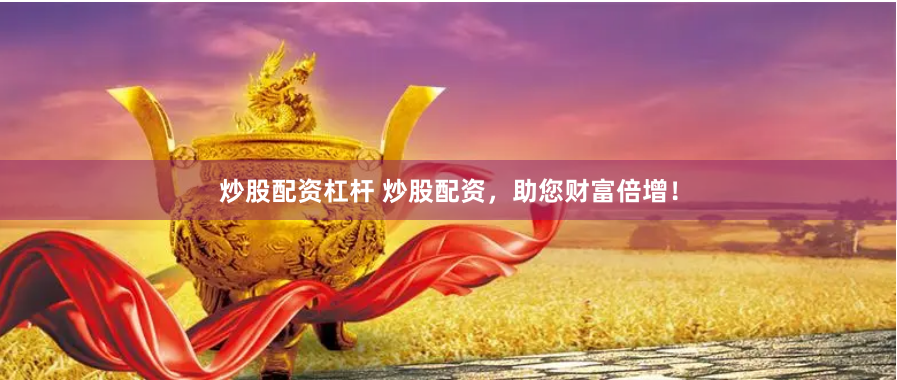 炒股配资杠杆 炒股配资，助您财富倍增！