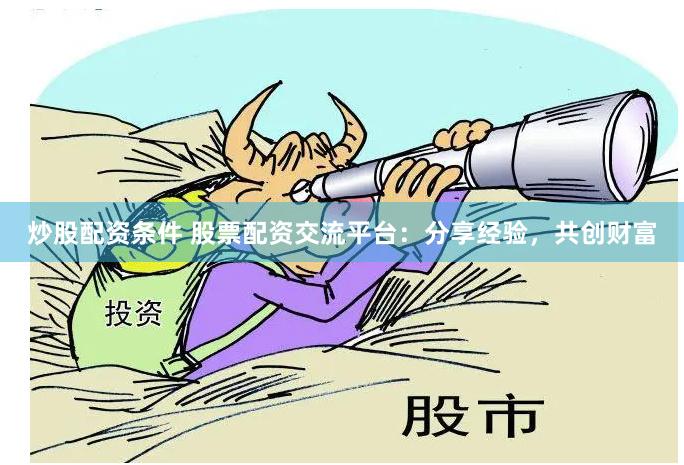 炒股配资条件 股票配资交流平台:分享经验,共创财富