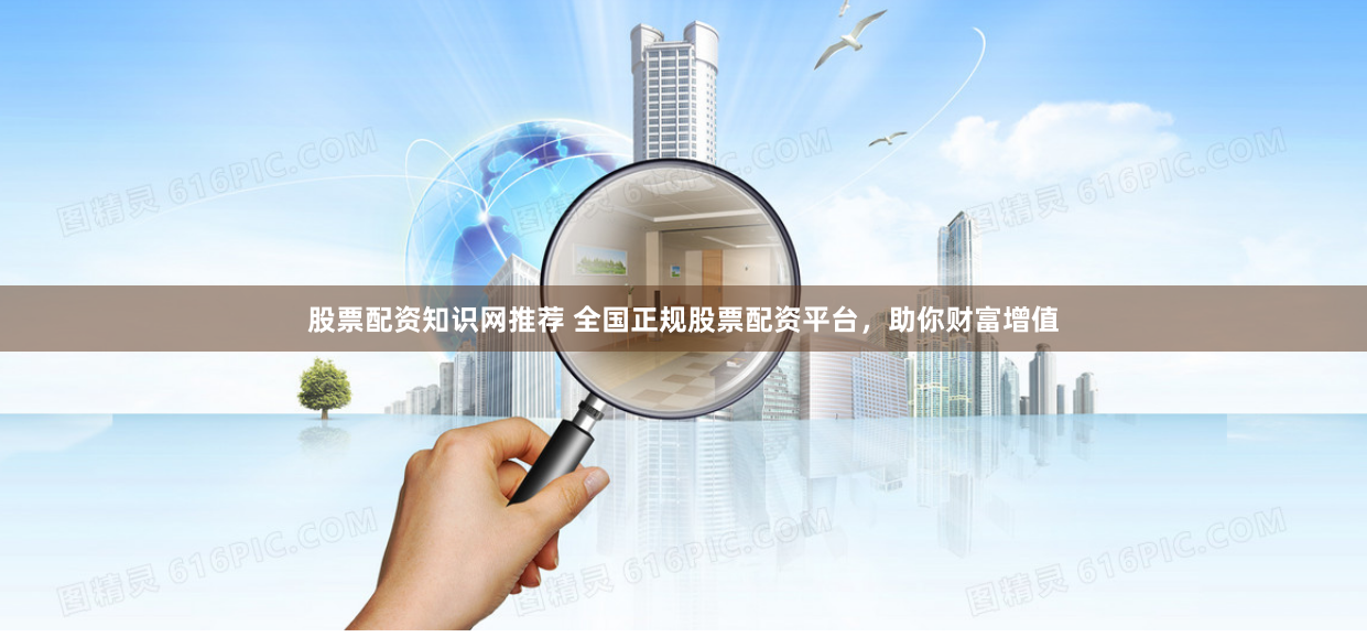 股票配资知识网推荐 全国正规股票配资平台,助你财富增值
