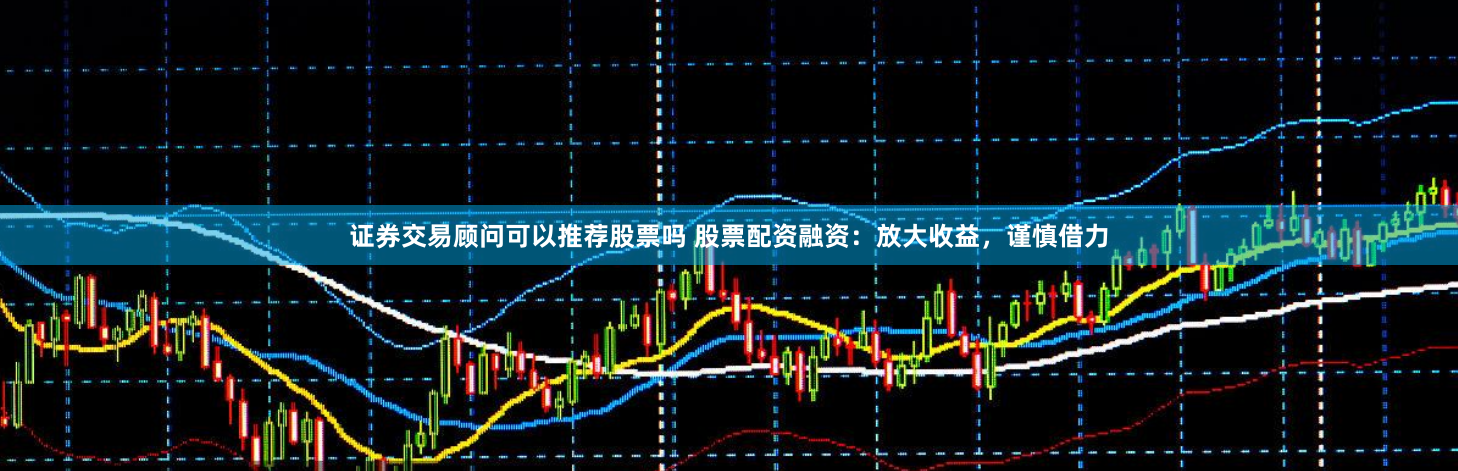 证券交易顾问可以推荐股票吗 股票配资融资:放大收益,谨慎借力