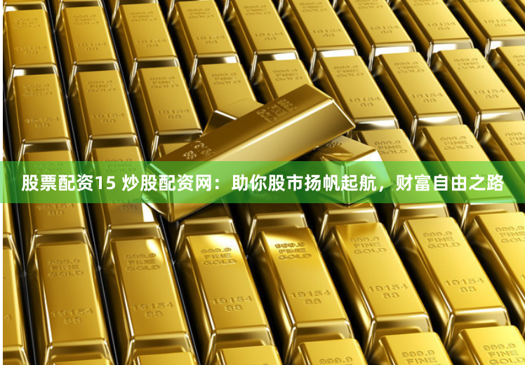 股票配资15 炒股配资网:助你股市扬帆起航,财富自由之路