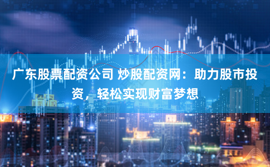广东股票配资公司 炒股配资网:助力股市投资,轻松实现财富梦想