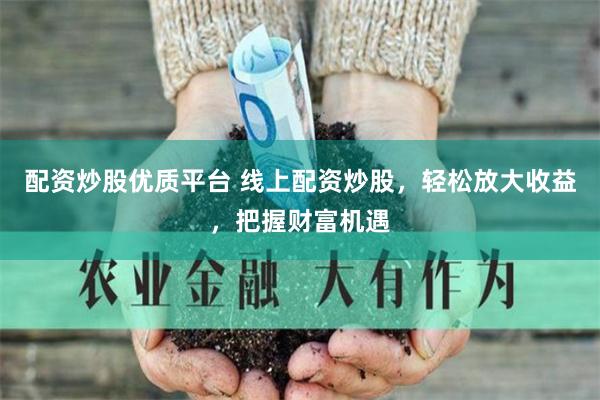 配资炒股优质平台 线上配资炒股,轻松放大收益,把握财富机遇