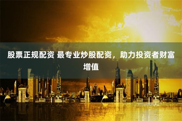 股票正规配资 最专业炒股配资，助力投资者财富增值