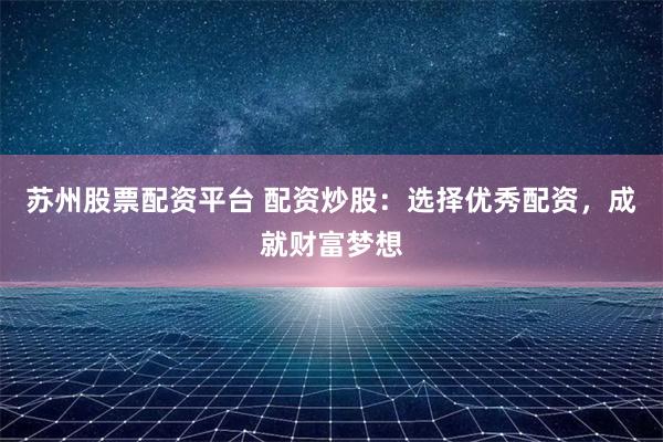 苏州股票配资平台 配资炒股:选择优秀配资,成就财富梦想