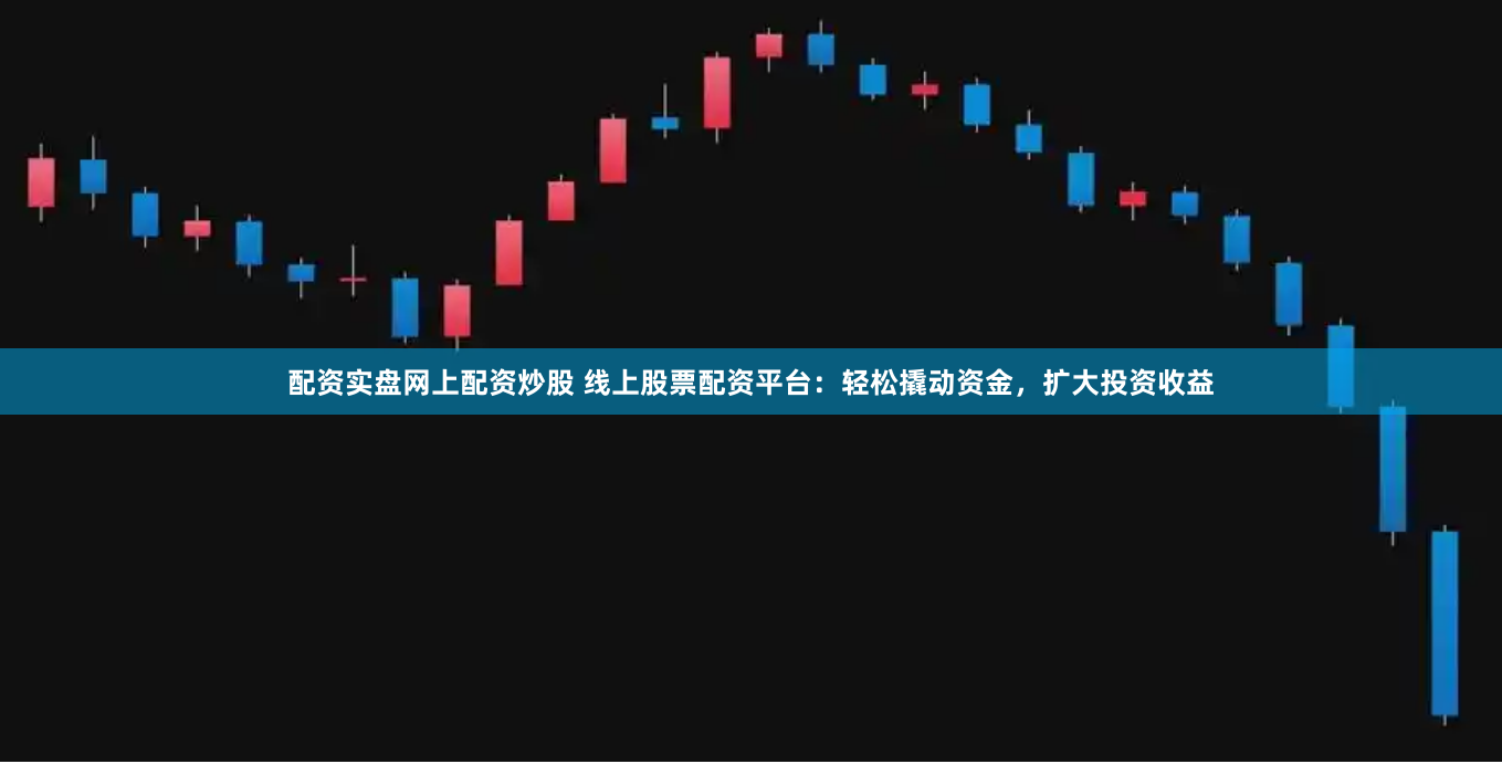 配资实盘网上配资炒股 线上股票配资平台：轻松撬动资金，扩大投资收益