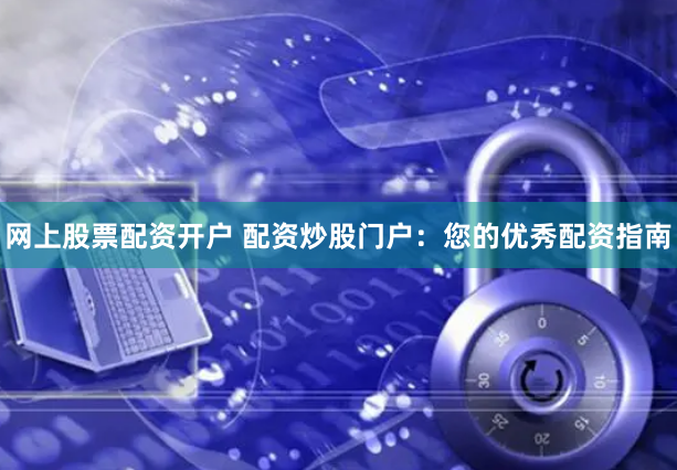 网上股票配资开户 配资炒股门户：您的优秀配资指南