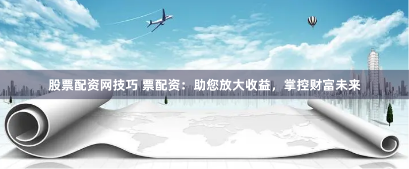 股票配资网技巧 票配资：助您放大收益，掌控财富未来