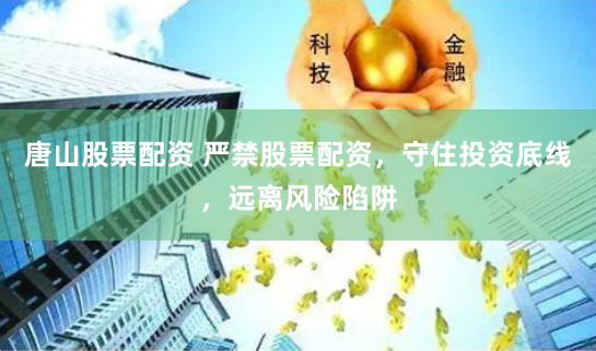 唐山股票配资 严禁股票配资，守住投资底线，远离风险陷阱