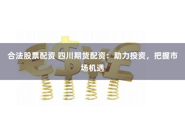 合法股票配资 四川期货配资：助力投资，把握市场机遇
