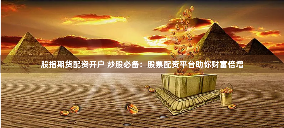 股指期货配资开户 炒股必备：股票配资平台助你财富倍增