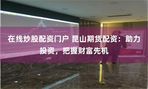 在线炒股配资门户 昆山期货配资:助力投资,把握财富先机