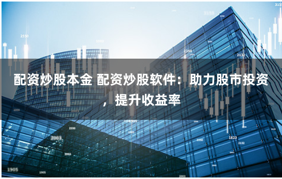 配资炒股本金 配资炒股软件:助力股市投资,提升收益率