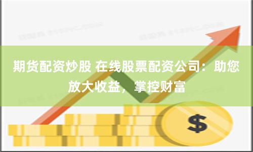 期货配资炒股 在线股票配资公司:助您放大收益,掌控财富