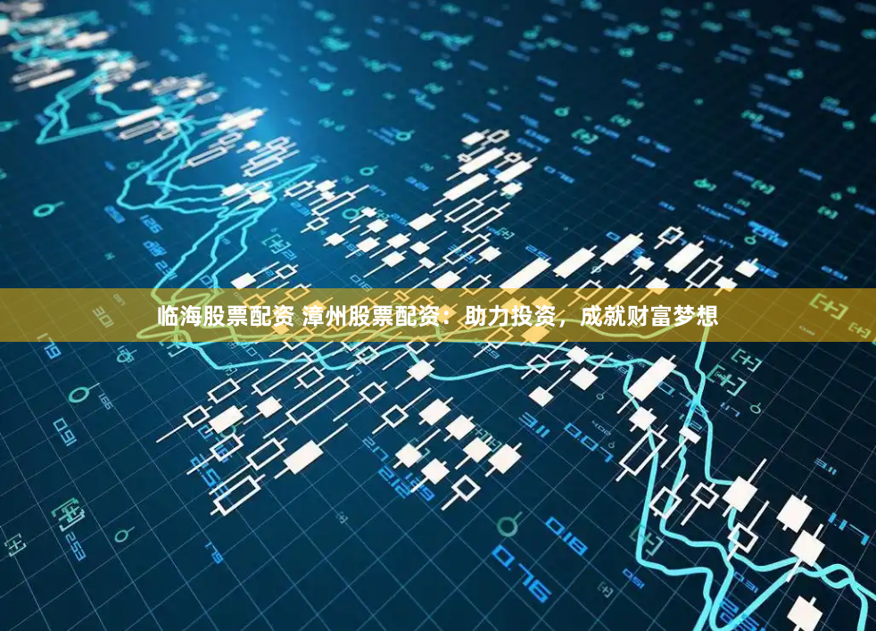 临海股票配资 漳州股票配资：助力投资，成就财富梦想